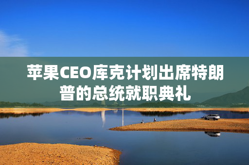 苹果CEO库克计划出席特朗普的总统就职典礼