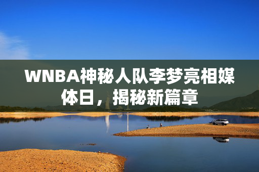 WNBA神秘人队李梦亮相媒体日，揭秘新篇章