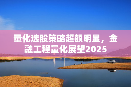 量化选股策略超额明显，金融工程量化展望2025