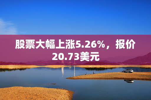 股票大幅上涨5.26%，报价20.73美元