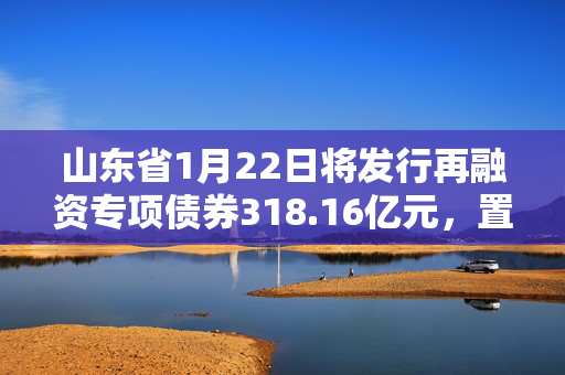 山东省1月22日将发行再融资专项债券318.16亿元，置换存量隐性债务