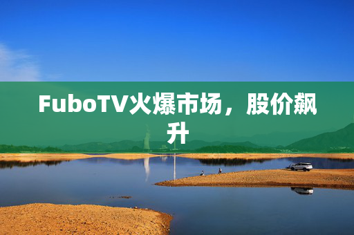 FuboTV火爆市场，股价飙升