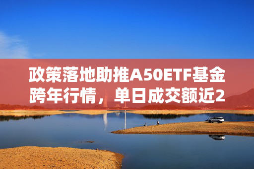 政策落地助推A50ETF基金跨年行情，单日成交额近2亿元