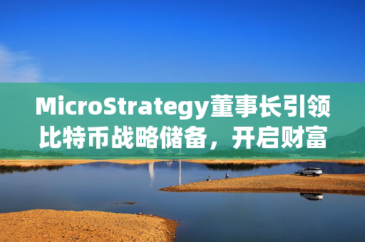 MicroStrategy董事长引领比特币战略储备，开启财富新篇章