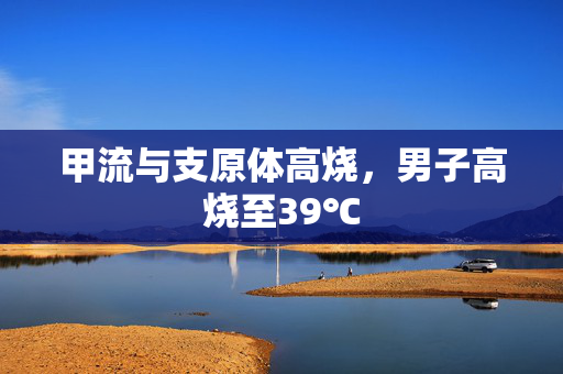 甲流与支原体高烧，男子高烧至39℃