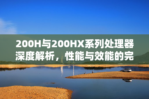 200H与200HX系列处理器深度解析，性能与效能的完美结合