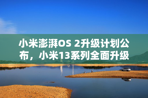 小米澎湃OS 2升级计划公布，小米13系列全面升级