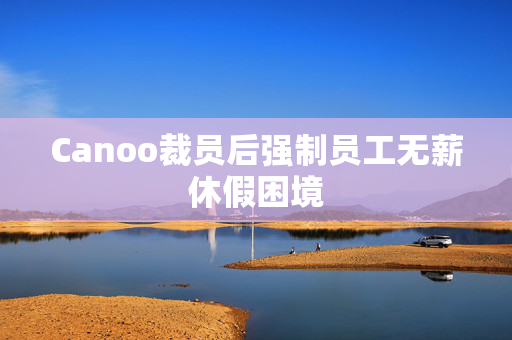 Canoo裁员后强制员工无薪休假困境