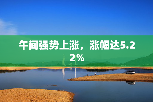 午间强势上涨，涨幅达5.22%