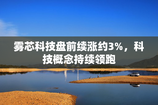 雾芯科技盘前续涨约3%，科技概念持续领跑