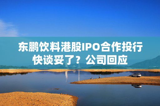 东鹏饮料港股IPO合作投行快谈妥了？公司回应