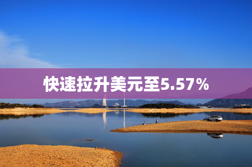 快速拉升美元至5.57%