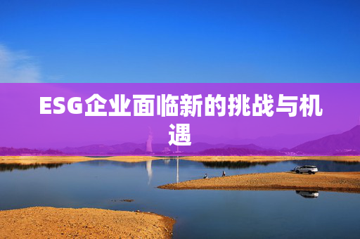 ESG企业面临新的挑战与机遇