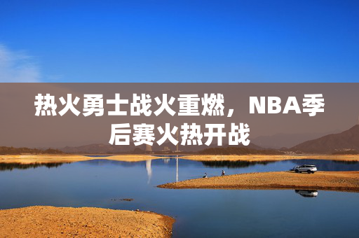 热火勇士战火重燃，NBA季后赛火热开战