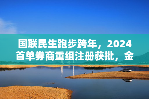 国联民生跑步跨年，2024首单券商重组注册获批，金融行业迎来新篇章