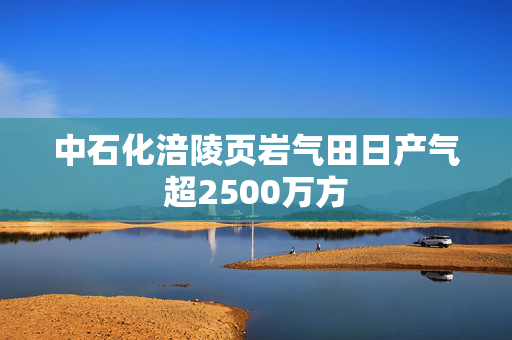 中石化涪陵页岩气田日产气超2500万方