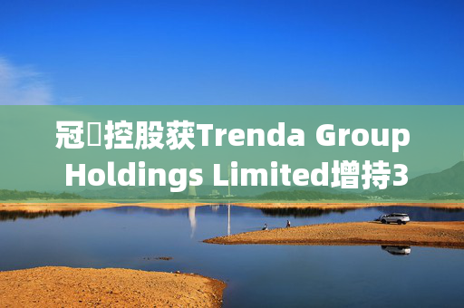 冠轈控股获Trenda Group Holdings Limited增持3300万股 每股作价0.4港元