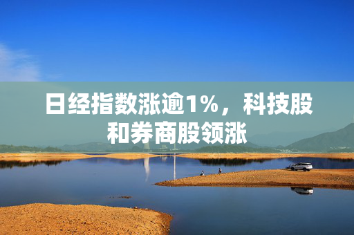 日经指数涨逾1%，科技股和券商股领涨