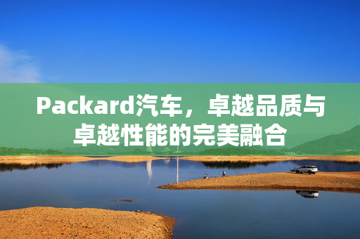 Packard汽车，卓越品质与卓越性能的完美融合