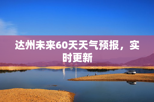 达州未来60天天气预报，实时更新