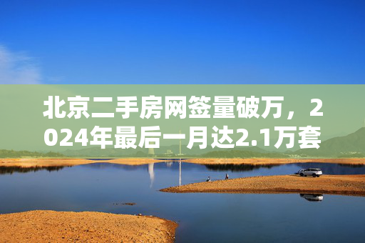 北京二手房网签量破万，2024年最后一月达2.1万套