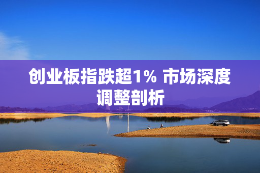 创业板指跌超1% 市场深度调整剖析