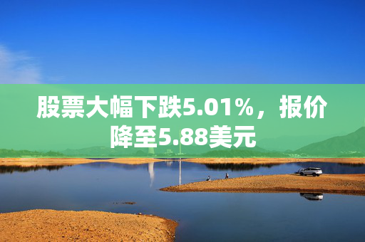 股票大幅下跌5.01%，报价降至5.88美元