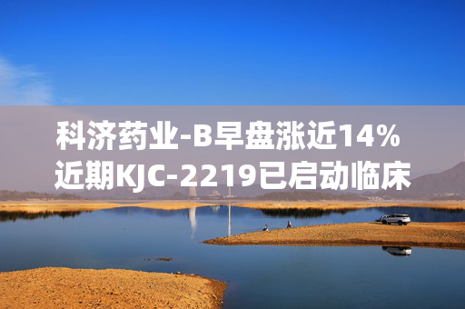 科济药业-B早盘涨近14% 近期KJC-2219已启动临床试验