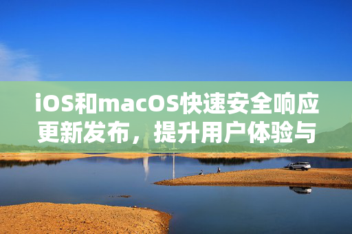 iOS和macOS快速安全响应更新发布，提升用户体验与安全防护