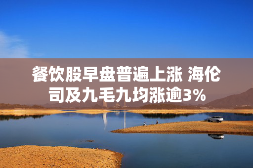 餐饮股早盘普遍上涨 海伦司及九毛九均涨逾3%