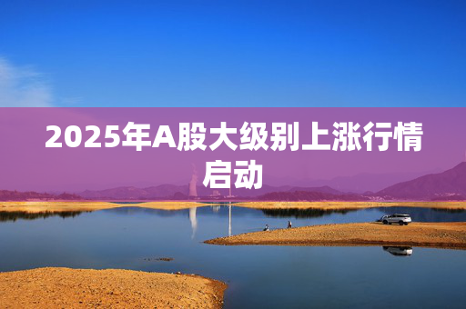 2025年A股大级别上涨行情启动