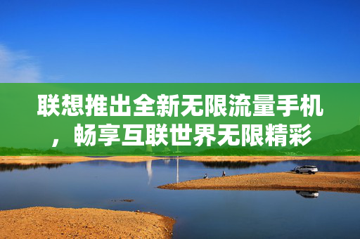 联想推出全新无限流量手机，畅享互联世界无限精彩