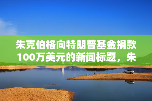 朱克伯格向特朗普基金捐款100万美元的新闻标题，朱克伯格慷慨捐赠特朗普新任基金