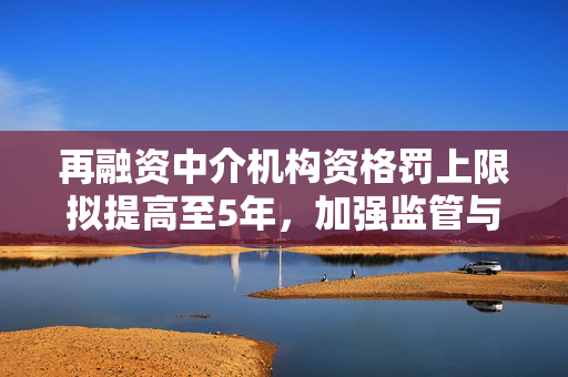 再融资中介机构资格罚上限拟提高至5年，加强监管与行业自律