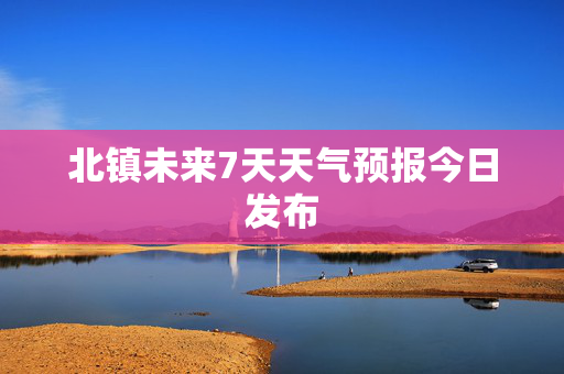 北镇未来7天天气预报今日发布