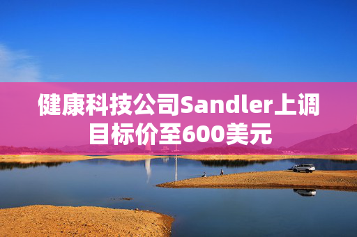 健康科技公司Sandler上调目标价至600美元