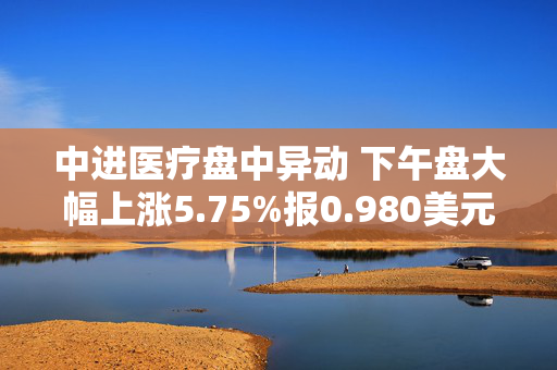 中进医疗盘中异动 下午盘大幅上涨5.75%报0.980美元