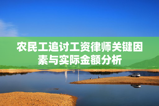 农民工追讨工资律师关键因素与实际金额分析