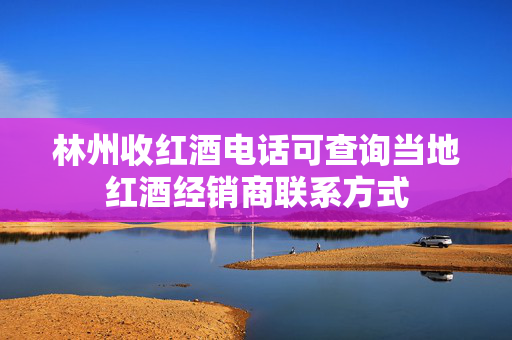 林州收红酒电话可查询当地红酒经销商联系方式