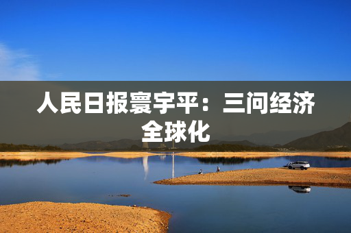 人民日报寰宇平：三问经济全球化