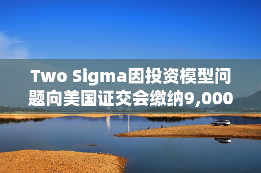 Two Sigma因投资模型问题向美国证交会缴纳9,000万美元民事罚款