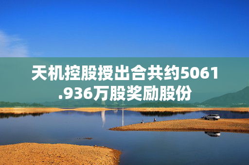 天机控股授出合共约5061.936万股奖励股份