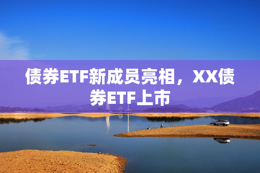 债券ETF新成员亮相，XX债券ETF上市