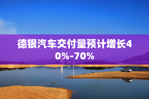 德银汽车交付量预计增长40%-70%