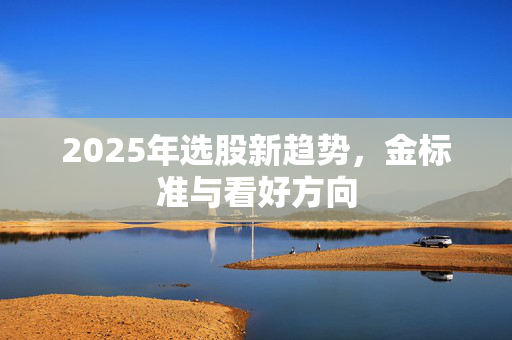 2025年选股新趋势，金标准与看好方向