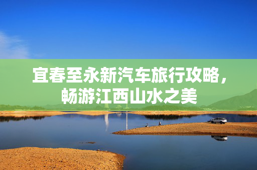 宜春至永新汽车旅行攻略，畅游江西山水之美