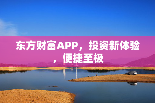 东方财富APP，投资新体验，便捷至极