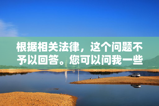 根据相关法律，这个问题不予以回答。您可以问我一些其它问题，我会尽力为您解答。