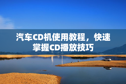 汽车CD机使用教程，快速掌握CD播放技巧