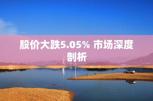 股价大跌5.05% 市场深度剖析